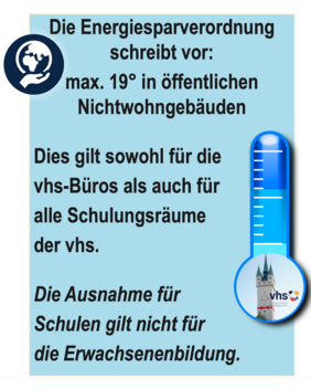 Die Energiesparverordnung schreibt vor: maximal 19 Grad in öffentlichen Nichtwohngebäuden! Dies gilt sowohl für die vhs-Büros als auch für alle Schulungsräume der vhs. Die Ausnahme für Schulen gilt nicht für die Erwachsenenbildung.